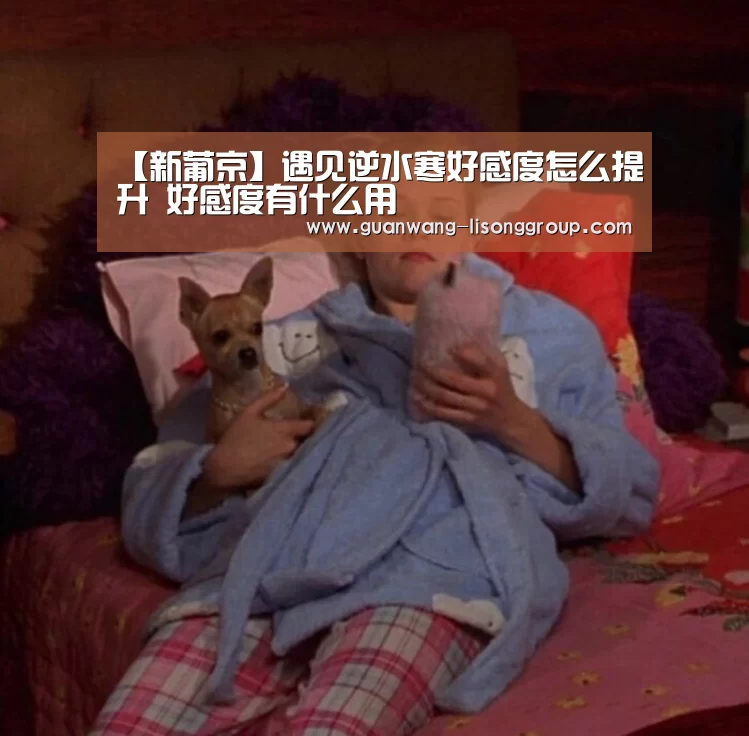 【新葡京】遇见逆水寒好感度怎么提升 好感度有什么用(图2) 新葡京