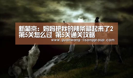 新葡京:妈妈把我的辣条藏起来了2第5关怎么过 第5关通关攻略(图1) 新葡京